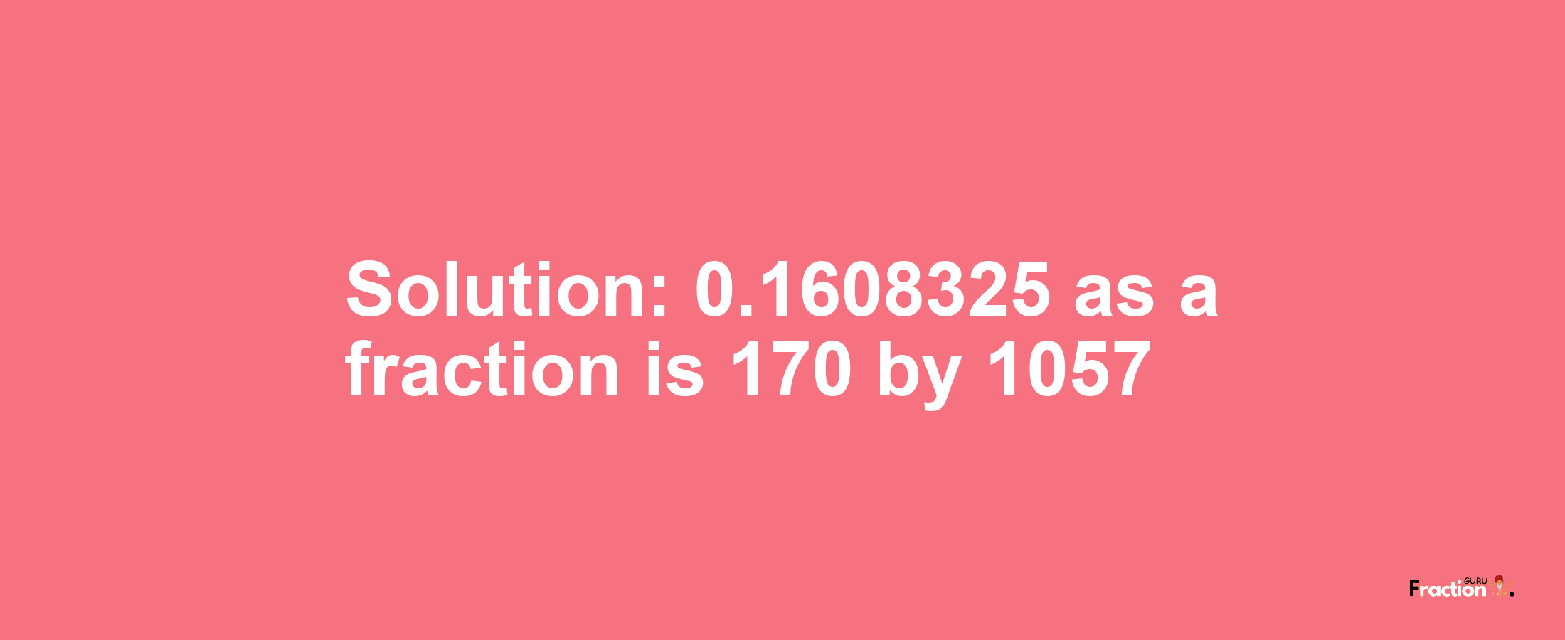 Solution:0.1608325 as a fraction is 170/1057